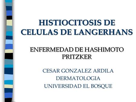 HISTIOCITOSIS DE CELULAS DE LANGERHANS ENFERMEDAD DE HASHIMOTO PRITZKER CESAR GONZALEZ ARDILA DERMATOLOGIA UNIVERSIDAD EL BOSQUE.