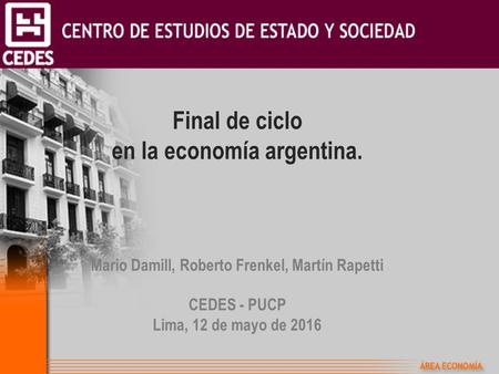 Final de ciclo en la economía argentina. Mario Damill, Roberto Frenkel, Martín Rapetti CEDES - PUCP Lima, 12 de mayo de 2016.