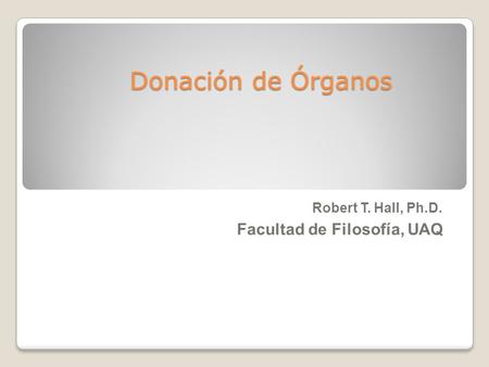 Donación de Órganos Robert T. Hall, Ph.D. Facultad de Filosofía, UAQ.