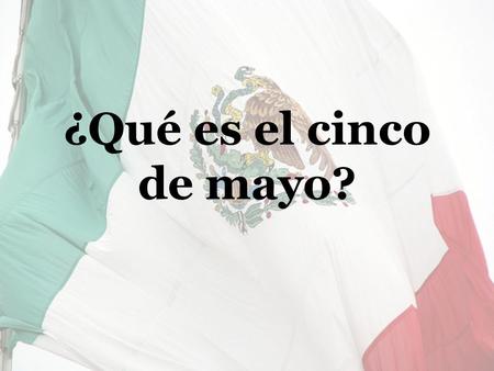 ¿Qué es el cinco de mayo?. ¿Dónde está Puebla? 16 septiembre 1810 México declara su independencia.