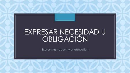 C EXPRESAR NECESIDAD U OBLIGACIÓN Expressing necessity or obligation.