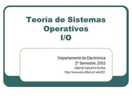 Teoría de Sistemas Operativos I/O Departamento de Electrónica 2º Semestre, 2003 Gabriel Astudillo Muñoz