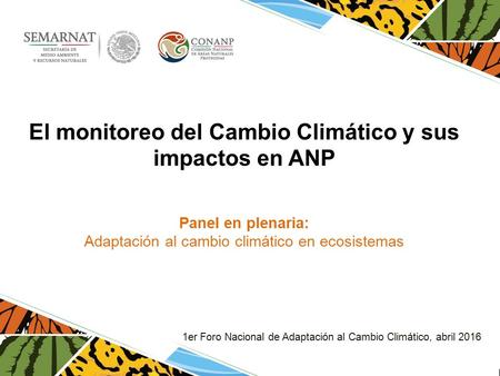 El monitoreo del Cambio Climático y sus impactos en ANP Panel en plenaria: Adaptación al cambio climático en ecosistemas 1er Foro Nacional de Adaptación.