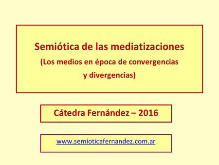 Semiótica de las mediatizaciones (Los medios en época de convergencias y divergencias) Cátedra Fernández – 2016 www.semioticafernandez.com.ar.