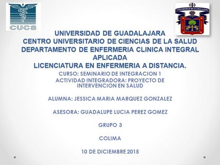 UNIVERSIDAD DE GUADALAJARA CENTRO UNIVERSITARIO DE CIENCIAS DE LA SALUD DEPARTAMENTO DE ENFERMERIA CLINICA INTEGRAL APLICADA LICENCIATURA EN ENFERMERIA.