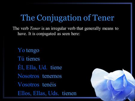 The Conjugation of Tener The verb Tener is an irregular verb that generally means to have. It is conjugated as seen here: Yotengo Tútienes Él, Ella, Ud.