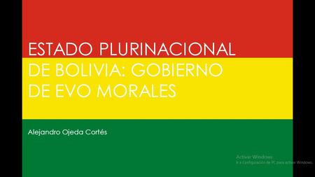 ESTADO PLURINACIONAL DE BOLIVIA: GOBIERNO DE EVO MORALES Alejandro Ojeda Cortés.