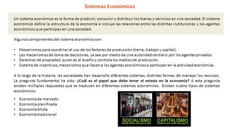 Sistemas Económicos Un sistema económico es la forma de producir, consumir y distribuir los bienes y servicios en una sociedad. El sistema económico define.