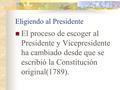 Eligiendo al Presidente El proceso de escoger al Presidente y Vicepresidente ha cambiado desde que se escribió la Constitución original(1789).