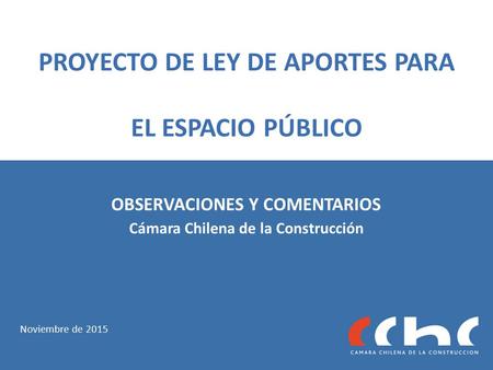 PROYECTO DE LEY DE APORTES PARA EL ESPACIO PÚBLICO Cámara Chilena de la Construcción Noviembre de 2015 OBSERVACIONES Y COMENTARIOS.