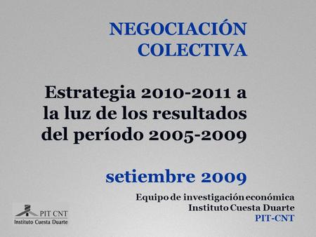 NEGOCIACIÓN COLECTIVA Estrategia 2010-2011 a la luz de los resultados del período 2005-2009 setiembre 2009 Equipo de investigación económica Instituto.