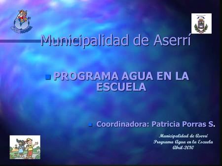 Municipalidad de Aserrí n PROGRAMA AGUA EN LA ESCUELA n Coordinadora: Patricia Porras S. Municipalidad de Aserrí Programa Agua en la Escuela Abril-2010.