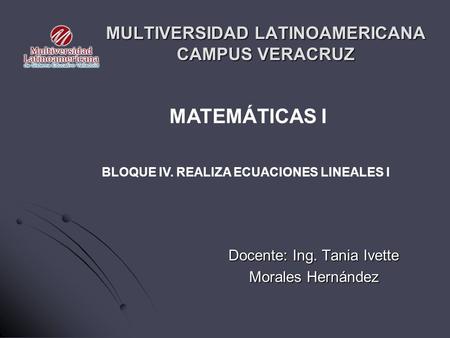 MULTIVERSIDAD LATINOAMERICANA CAMPUS VERACRUZ Docente: Ing. Tania Ivette Morales Hernández MATEMÁTICAS I BLOQUE IV. REALIZA ECUACIONES LINEALES I.