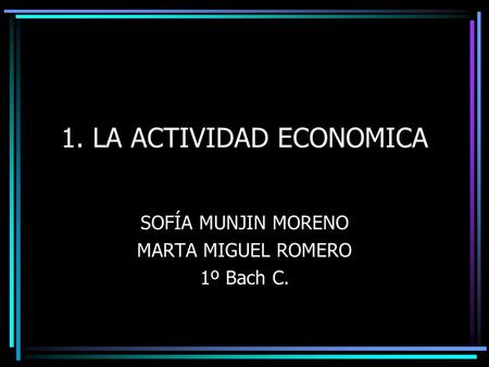 1. LA ACTIVIDAD ECONOMICA SOFÍA MUNJIN MORENO MARTA MIGUEL ROMERO 1º Bach C.