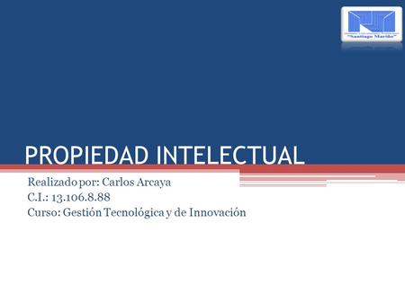 PROPIEDAD INTELECTUAL Realizado por: Carlos Arcaya C.I.: 13.106.8.88 Curso: Gestión Tecnológica y de Innovación.
