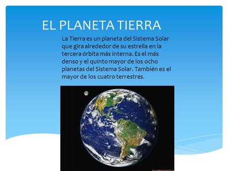 EL PLANETA TIERRA La Tierra es un planeta del Sistema Solar que gira alrededor de su estrella en la tercera órbita más interna. Es el más denso y el quinto.