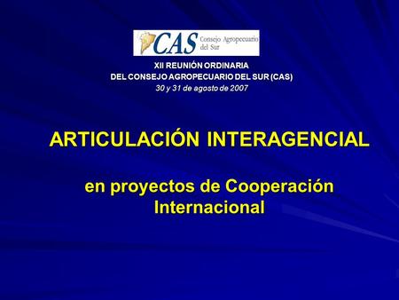 ARTICULACIÓN INTERAGENCIAL en proyectos de Cooperación Internacional XII REUNIÓN ORDINARIA DEL CONSEJO AGROPECUARIO DEL SUR (CAS) 30 y 31 de agosto de.
