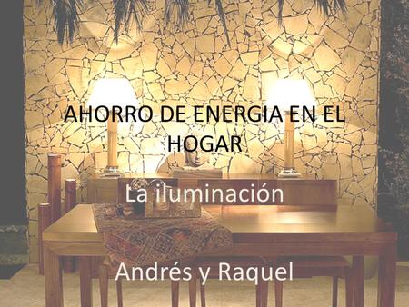 AHORRO DE ENERGIA EN EL HOGAR La iluminación Andrés y Raquel.
