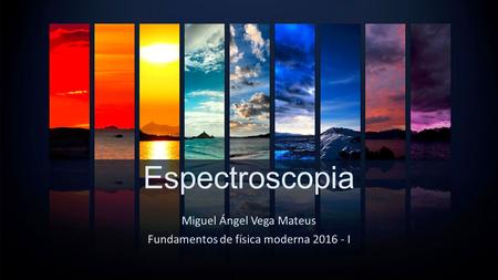 Espectroscopia Miguel Ángel Vega Mateus Fundamentos de física moderna 2016 - I.