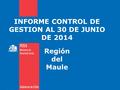 INFORME CONTROL DE GESTION AL 30 DE JUNIO DE 2014 Región del Maule.