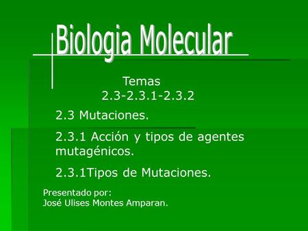 Temas 2.3-2.3.1-2.3.2 2.3 Mutaciones. 2.3.1 Acción y tipos de agentes mutagénicos. 2.3.1Tipos de Mutaciones. Presentado por: José Ulises Montes Amparan.