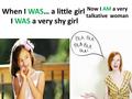 When I WAS… a little girl I WAS a very shy girl Now I AM a very talkative woman.