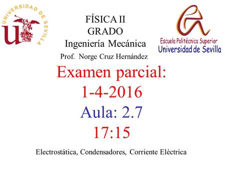 FÍSICA II GRADO Ingeniería Mecánica Prof. Norge Cruz Hernández Examen parcial: 1-4-2016 Aula: 2.7 17:15 Electrostática, Condensadores, Corriente Eléctrica.