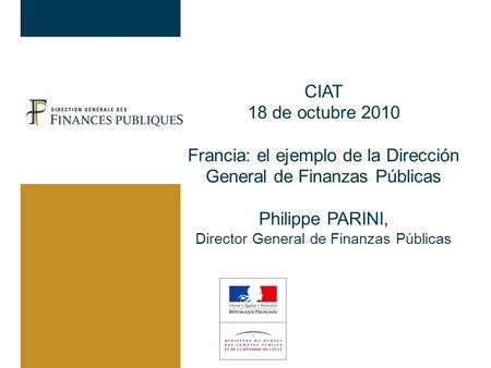 CIAT 18 de octubre 2010 Francia: el ejemplo de la Dirección General de Finanzas Públicas Philippe PARINI, Director General de Finanzas Públicas.