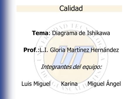 Calidad Tema: Diagrama de Ishikawa Prof.:L.I. Gloria Martínez Hernández Integrantes del equipo: Luis MiguelKarinaMiguel Ángel.