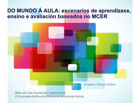 DO MUNDO Á AULA: escenarios de aprendizaxe, ensino e avaliación baseados no MCER Ángeles Ortega Calvo Máis alá das fronteiras lingüísticas VII Xornadas.