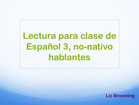 Lectura para clase de Español 3, no-nativo hablantes Liz Browning.