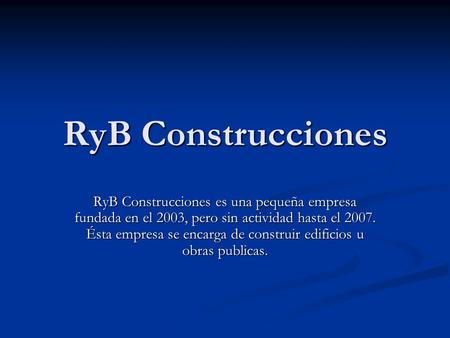 RyB Construcciones RyB Construcciones es una pequeña empresa fundada en el 2003, pero sin actividad hasta el 2007. Ésta empresa se encarga de construir.