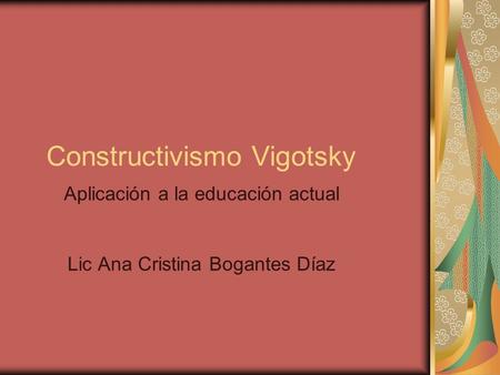 Aplicación a la educación actual Lic Ana Cristina Bogantes Díaz Constructivismo Vigotsky.
