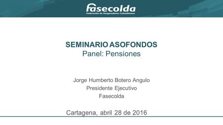 SEMINARIO ASOFONDOS Panel: Pensiones Jorge Humberto Botero Angulo Presidente Ejecutivo Fasecolda Cartagena, abril 28 de 2016.