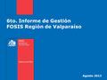 6to. Informe de Gestión FOSIS Región de Valparaíso Agosto 2013.