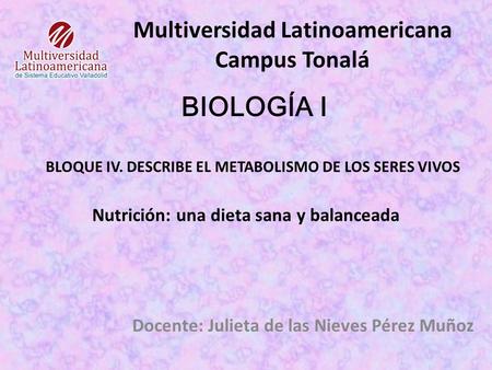 Multiversidad Latinoamericana Campus Tonalá Docente: Julieta de las Nieves Pérez Muñoz Nutrición: una dieta sana y balanceada BIOLOGÍA I BLOQUE IV. DESCRIBE.