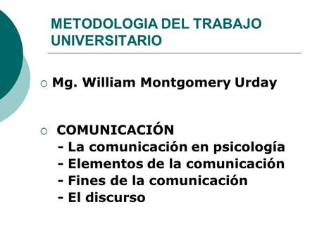 METODOLOGIA DEL TRABAJO UNIVERSITARIO  Mg. William Montgomery Urday  COMUNICACIÓN - La comunicación en psicología - Elementos de la comunicación - Fines.