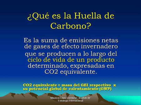 Mauricio López Dardaine - Instituto de Estrategia Internacional ¿Qué es la Huella de Carbono? Es la suma de emisiones netas de gases de efecto invernadero.