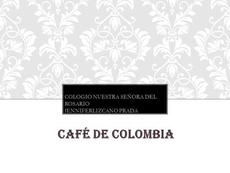 CAFÉ DE COLOMBIA Colegio nuestra señora del rosario COLOGIO NUESTRA SEÑORA DEL ROSARIO JENNIFERLIZCANO PRADA.