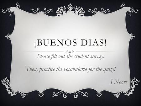 ¡BUENOS DIAS! Please fill out the student survey. Then, practice the vocabulario for the quiz!! J Noort.