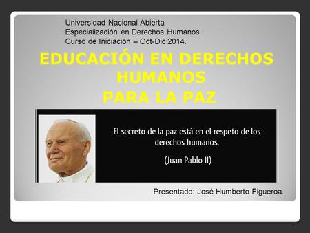 EDUCACIÓN EN DERECHOS HUMANOS PARA LA PAZ Universidad Nacional Abierta Especialización en Derechos Humanos Curso de Iniciación – Oct-Dic 2014. Presentado: