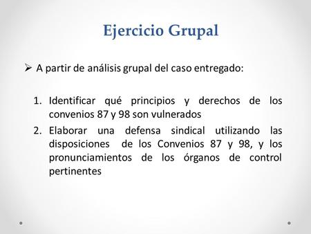 Ejercicio Grupal  A partir de análisis grupal del caso entregado: 1.Identificar qué principios y derechos de los convenios 87 y 98 son vulnerados 2.Elaborar.