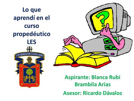 Lo que aprendí en el curso propedéutico LES Aspirante: Blanca Rubi Brambila Arias Asesor: Ricardo Dávalos.