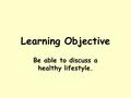 Learning Objective Be able to discuss a healthy lifestyle.