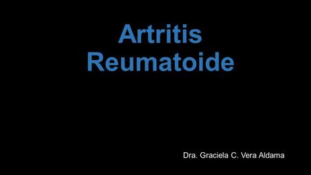 Artritis Reumatoide Dra. Graciela C. Vera Aldama.