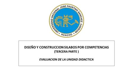 DISEÑO Y CONSTRUCCION SILABOS POR COMPETENCIAS (TERCERA PARTE ) EVALUACION DE LA UNIDAD DIDACTICA.