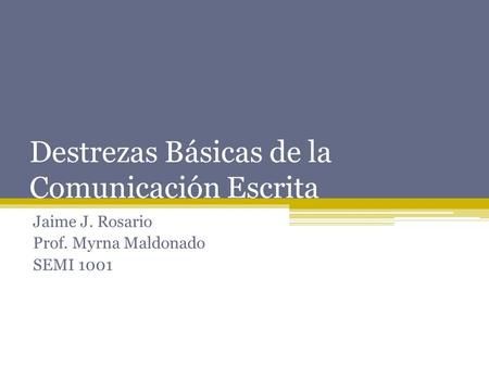 Destrezas Básicas de la Comunicación Escrita Jaime J. Rosario Prof. Myrna Maldonado SEMI 1001.