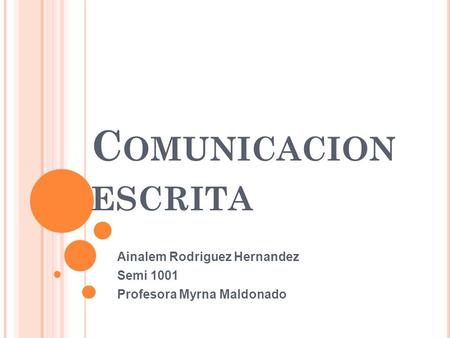 C OMUNICACION ESCRITA Ainalem Rodriguez Hernandez Semi 1001 Profesora Myrna Maldonado.