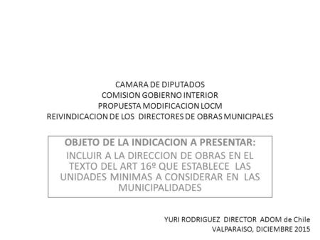 CAMARA DE DIPUTADOS COMISION GOBIERNO INTERIOR PROPUESTA MODIFICACION LOCM REIVINDICACION DE LOS DIRECTORES DE OBRAS MUNICIPALES OBJETO DE LA INDICACION.