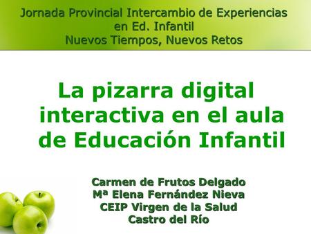 Carmen de Frutos Delgado Mª Elena Fernández Nieva CEIP Virgen de la Salud Castro del Río La pizarra digital interactiva en el aula de Educación Infantil.